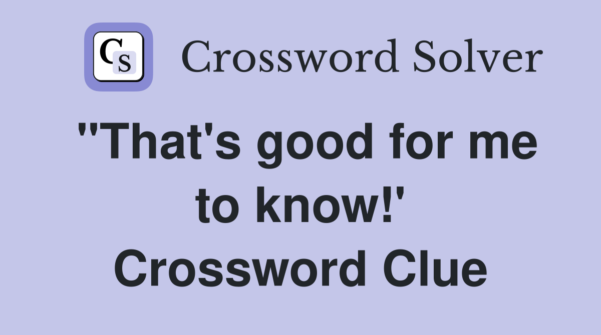 "That's good for me to know!' Crossword Clue