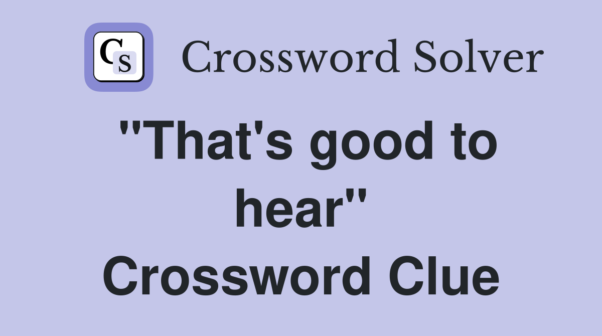 "That's good to hear" Crossword Clue