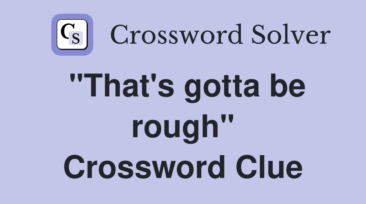 "That's gotta be rough" Crossword Clue