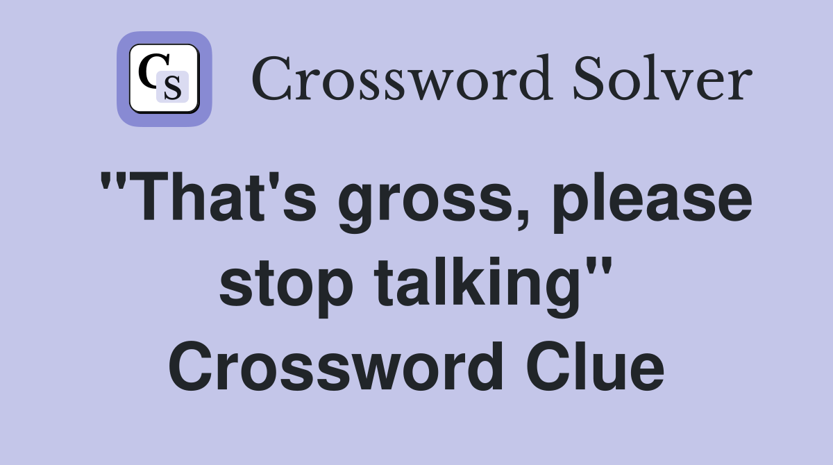 "That's gross, please stop talking" Crossword Clue