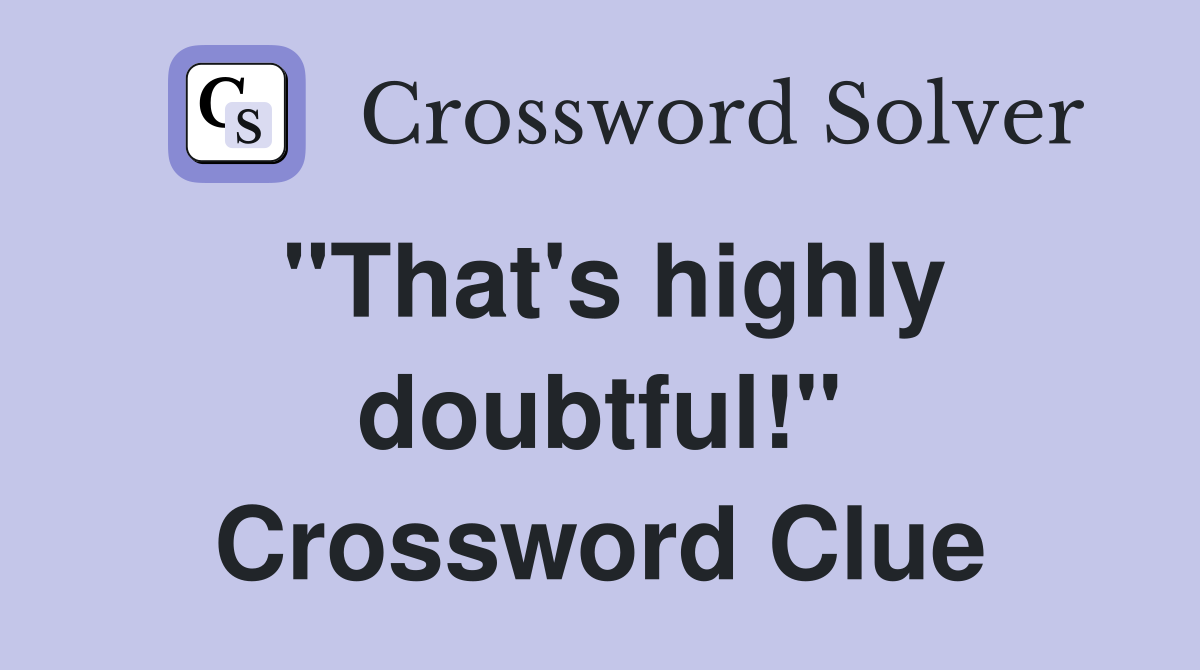 "That's highly doubtful!" Crossword Clue