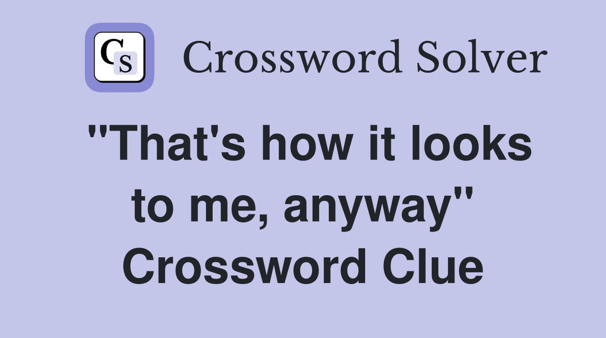 "That's how it looks to me, anyway" Crossword Clue