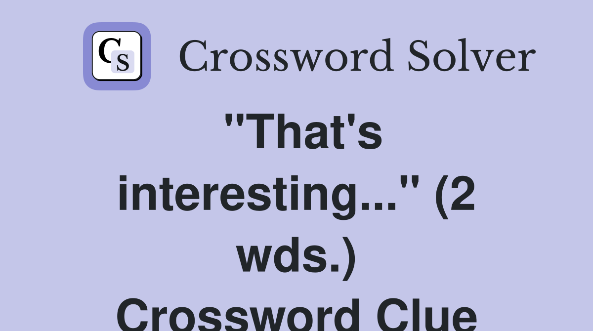 "That's interesting..." (2 wds.) Crossword Clue