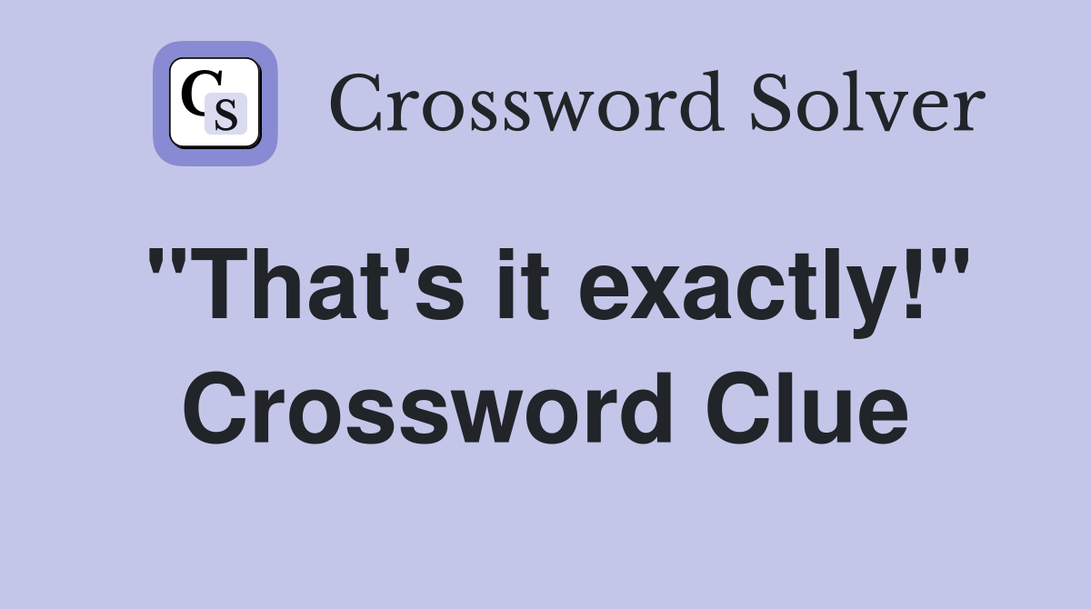 "That's it exactly!" Crossword Clue