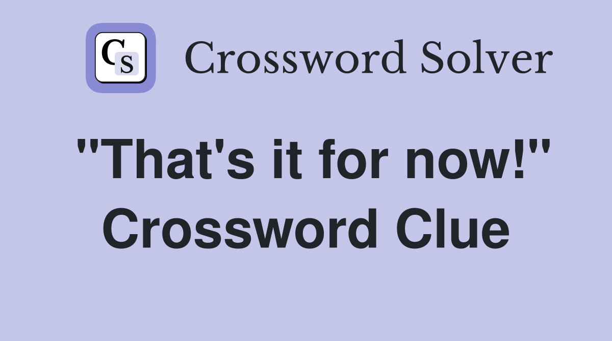 "That's it for now!" Crossword Clue