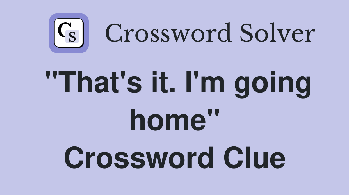 "That's it. I'm going home" Crossword Clue