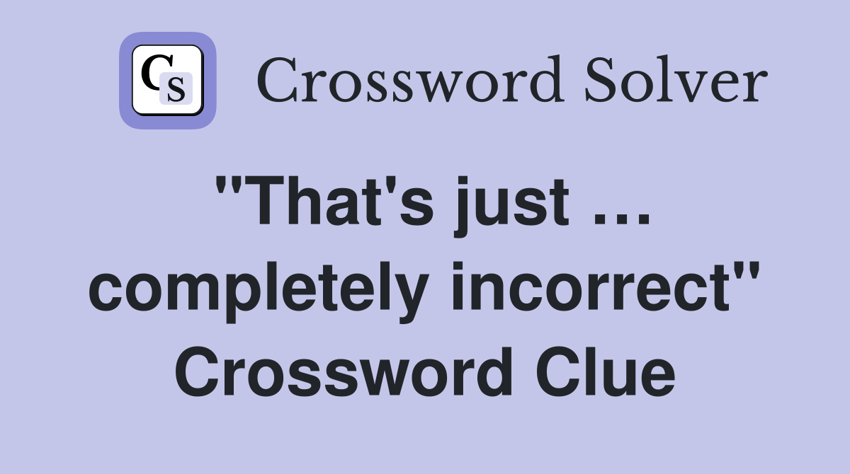"That's just … completely incorrect" Crossword Clue