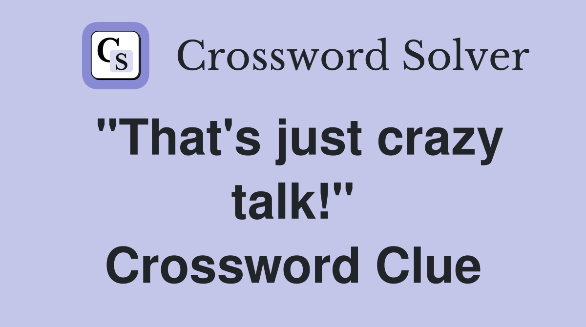 "That's just crazy talk!" Crossword Clue