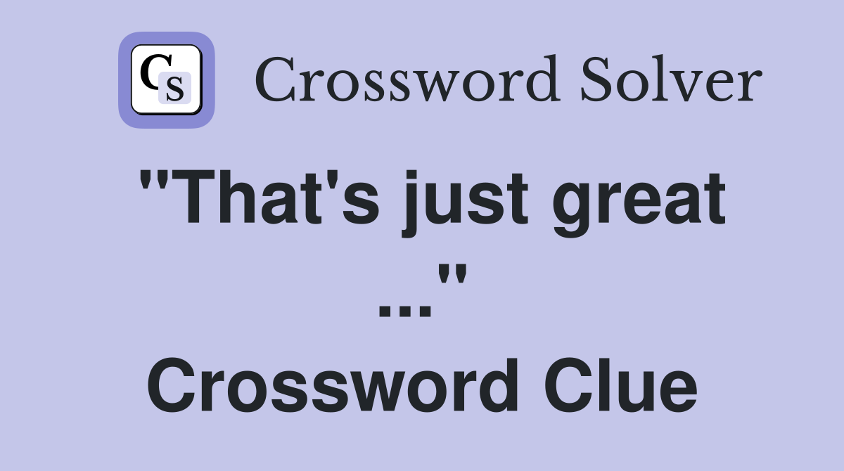 "That's just great ..." Crossword Clue