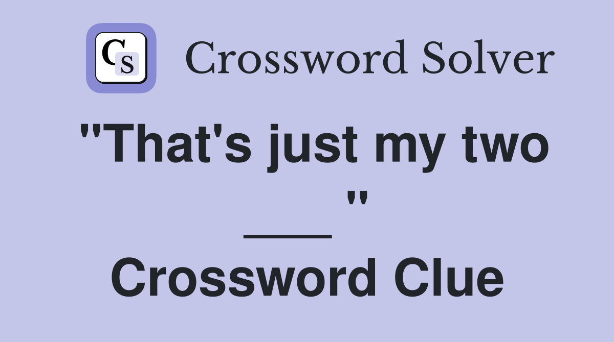 "That's just my two ___ " Crossword Clue