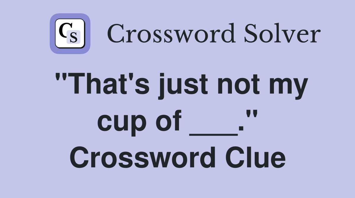"That's just not my cup of ___." Crossword Clue