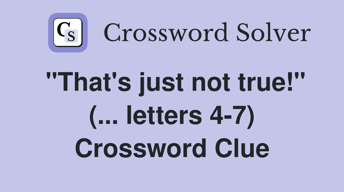 "That's just not true!" (... letters 4-7) Crossword Clue