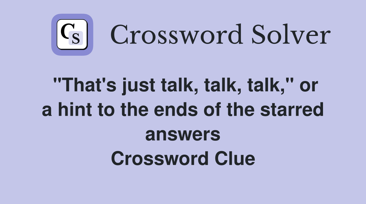 "That's just talk, talk, talk," or a hint to the ends of the starred answers Crossword Clue