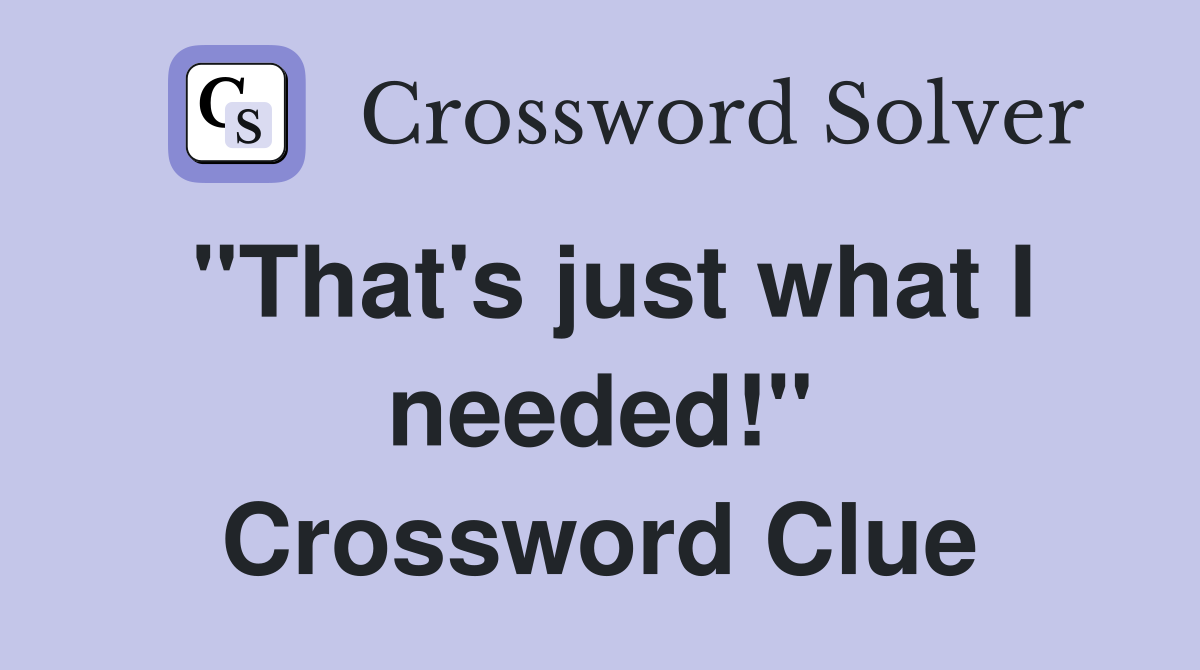 "That's just what I needed!" Crossword Clue