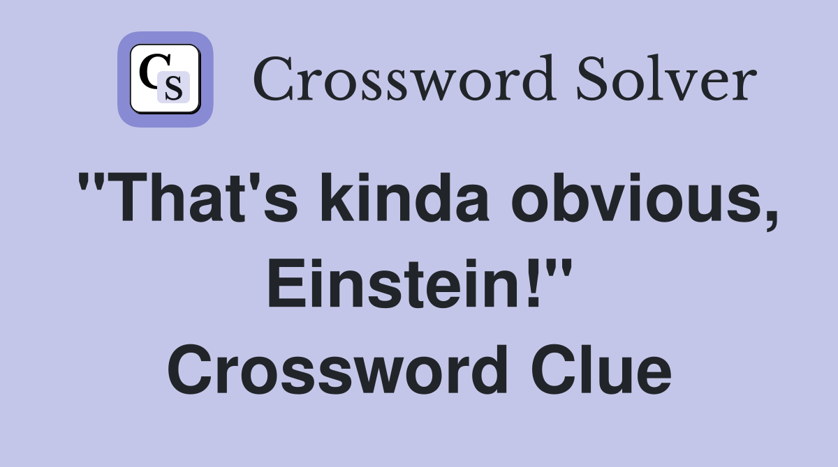 "That's kinda obvious, Einstein!" Crossword Clue