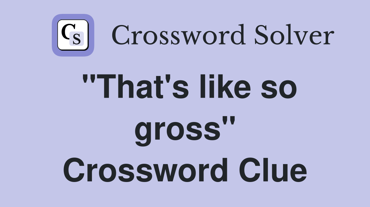 "That's like so gross" Crossword Clue