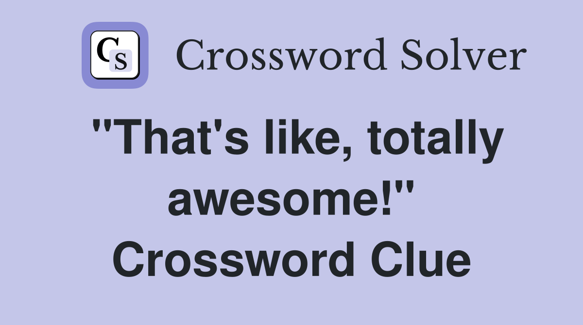 "That's like, totally awesome!" Crossword Clue