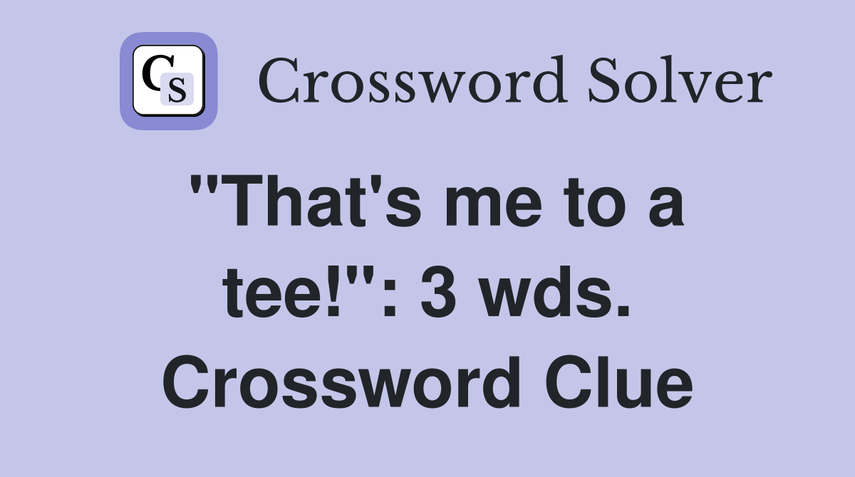 "That's me to a tee!": 3 wds. Crossword Clue