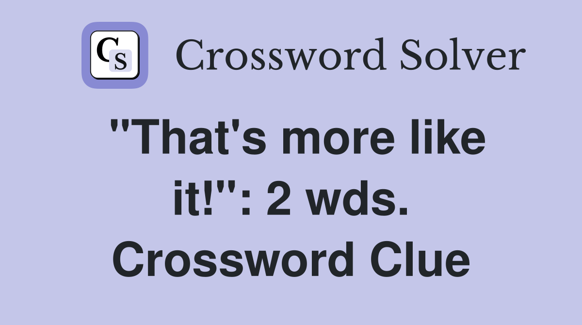 "That's more like it!": 2 wds. Crossword Clue