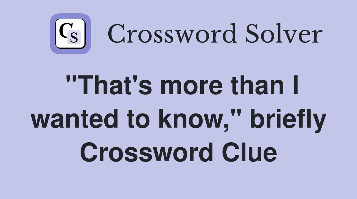 "That's more than I wanted to know," briefly Crossword Clue
