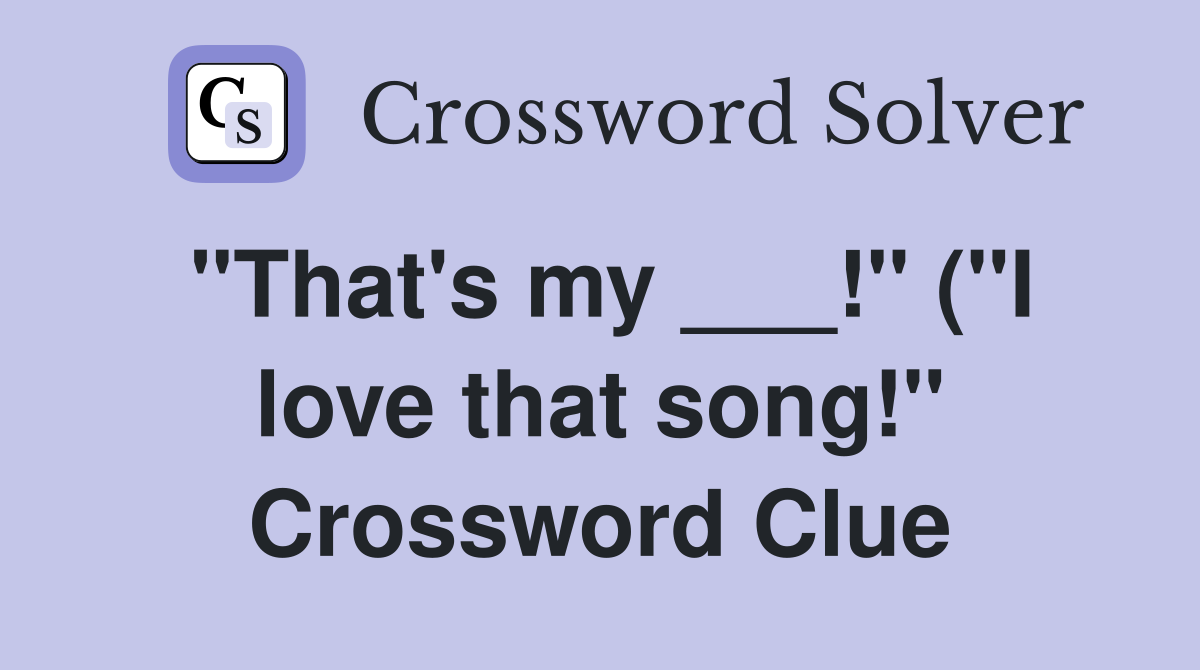 quot That #39 s my quot ( quot I love that song quot ) Crossword Clue Answers quot That #39 s my quot ( quot I love that song quot ) Crossword Clue Answers