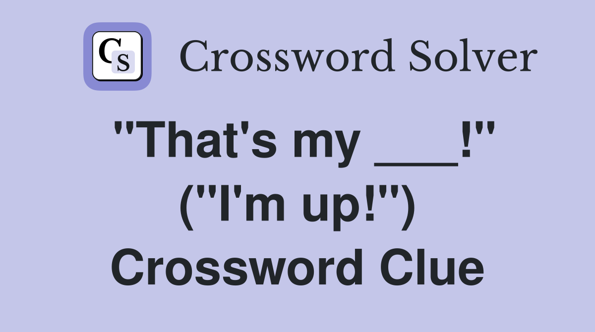 "That's my ___!" ("I'm up!") Crossword Clue