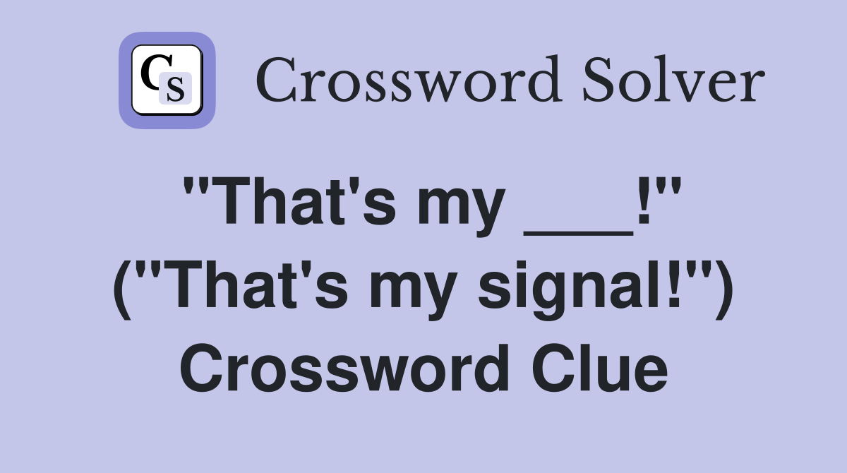 "That's my ___!" ("That's my signal!") Crossword Clue