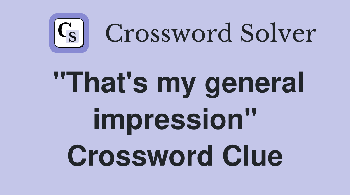 "That's my general impression" Crossword Clue