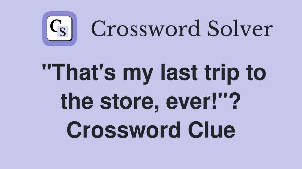 "That's my last trip to the store, ever!"? Crossword Clue