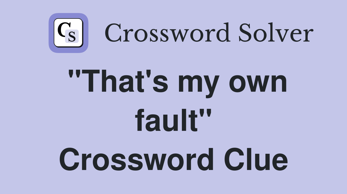 "That's my own fault" Crossword Clue