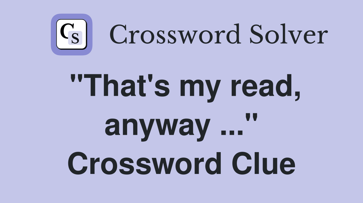 "That's my read, anyway ..." Crossword Clue