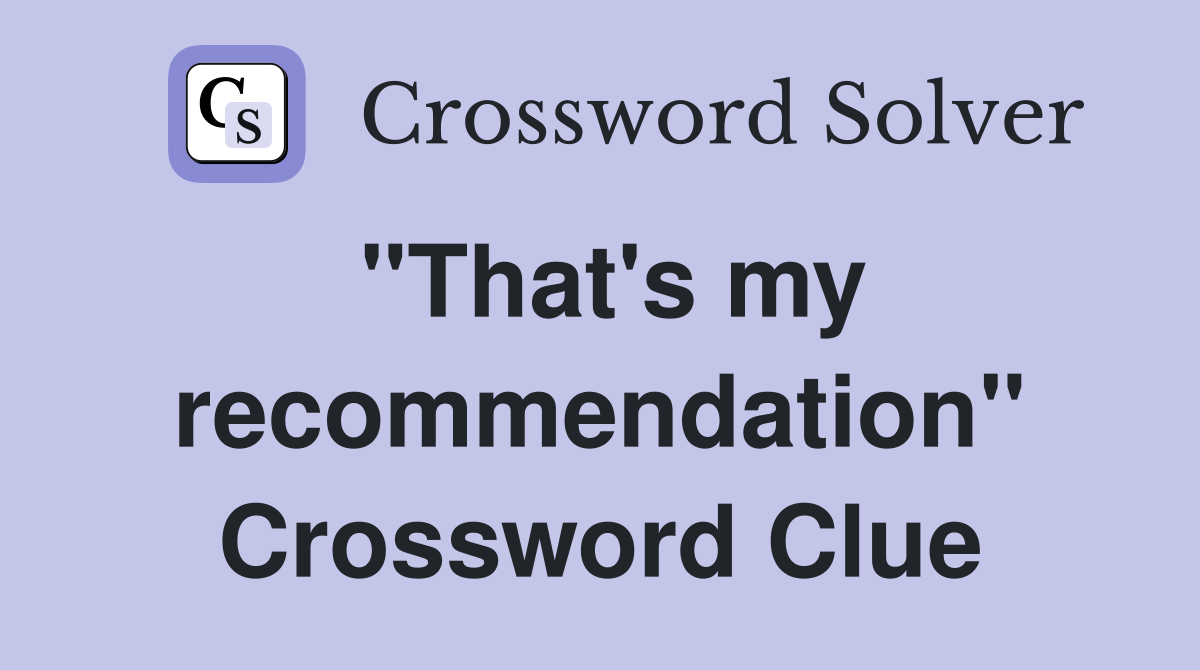 "That's my recommendation" Crossword Clue