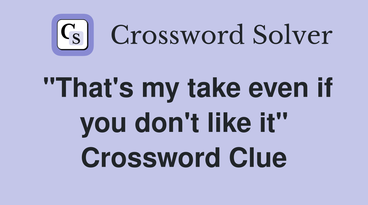 "That's my take even if you don't like it" Crossword Clue