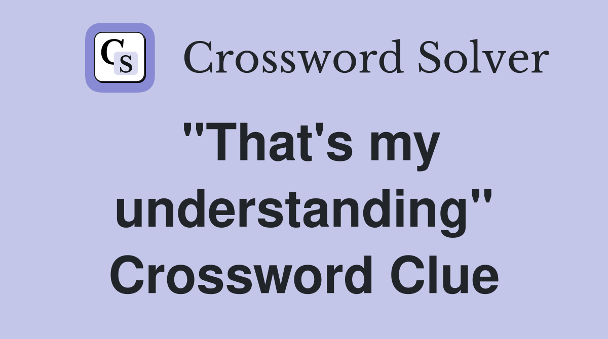 "That's my understanding" Crossword Clue