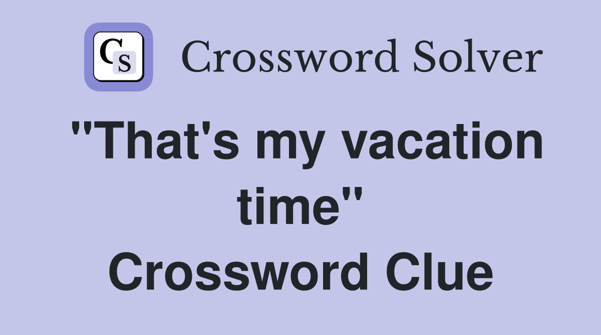 "That's my vacation time" Crossword Clue