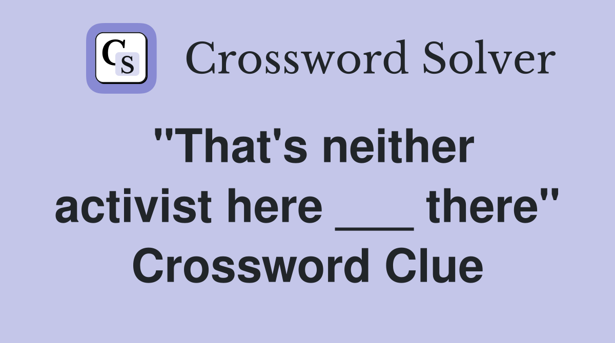 "That's neither activist here ___ there" Crossword Clue