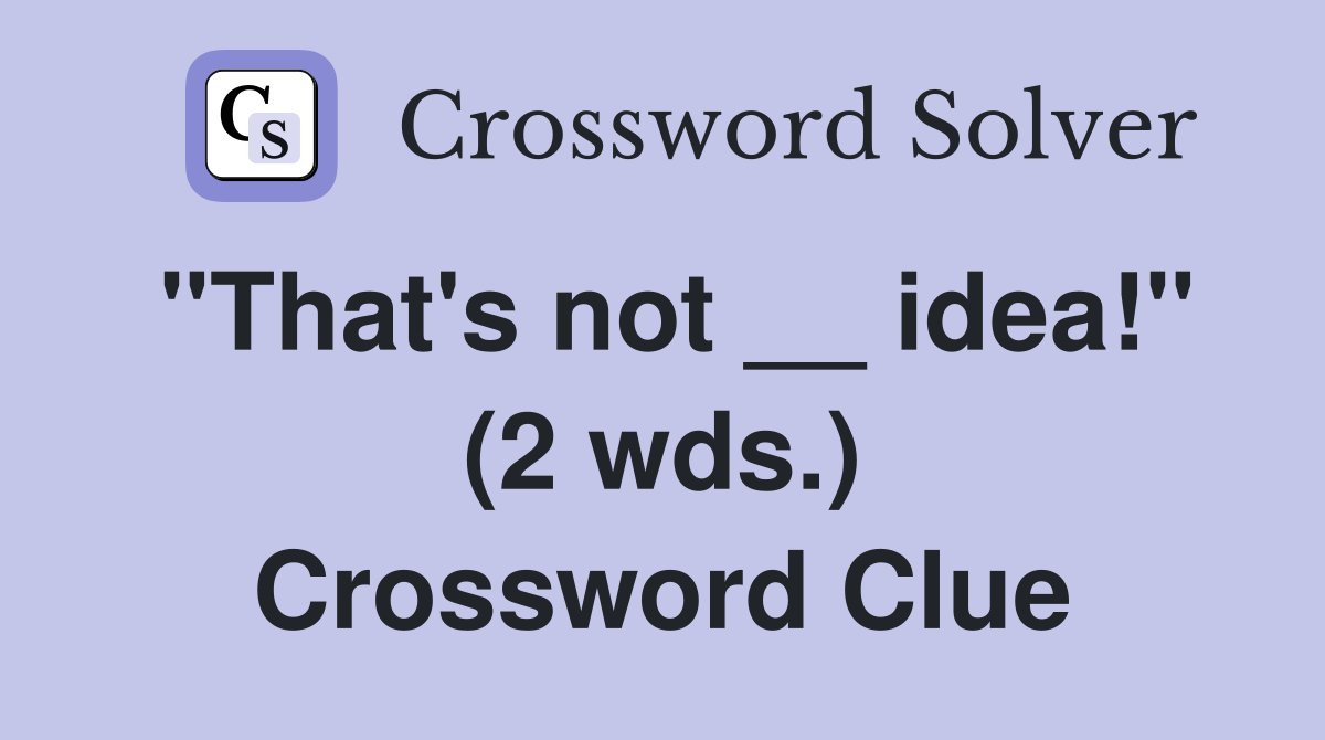 "That's not __ idea!" (2 wds.) Crossword Clue