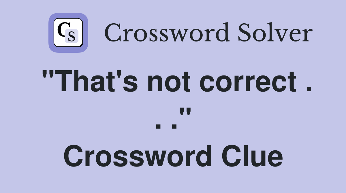 "That's not correct . . ." Crossword Clue