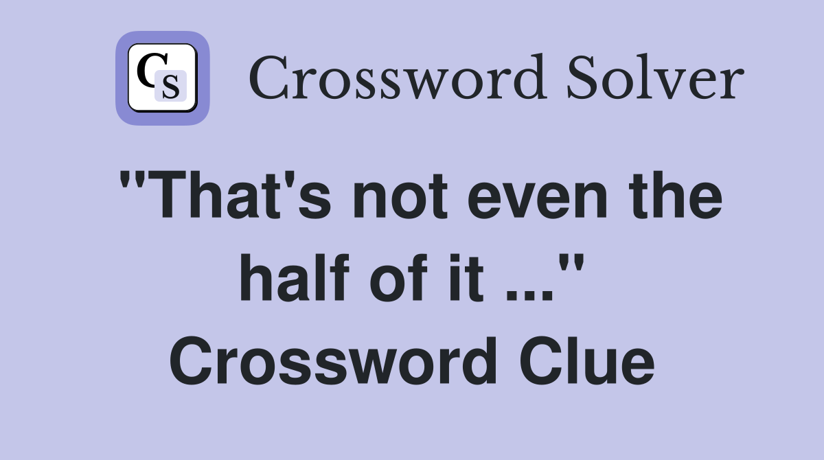 "That's not even the half of it ..." Crossword Clue