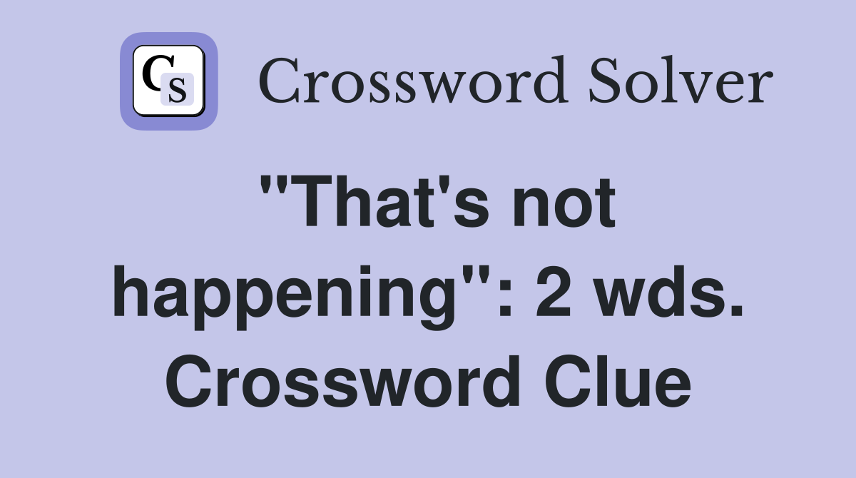 "That's not happening": 2 wds. Crossword Clue