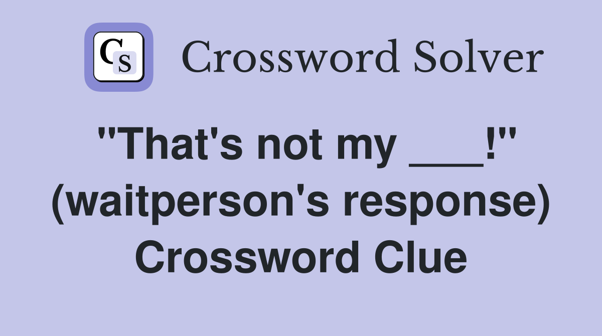 "That's not my ___!" (waitperson's response) Crossword Clue