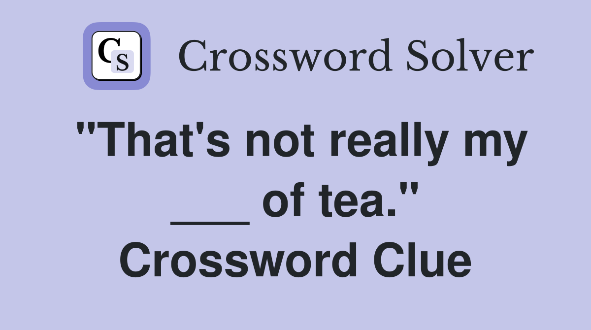 "That's not really my ___ of tea." Crossword Clue