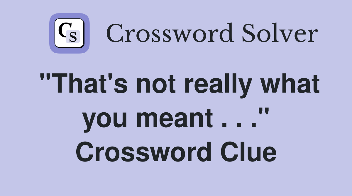"That's not really what you meant . . ." Crossword Clue