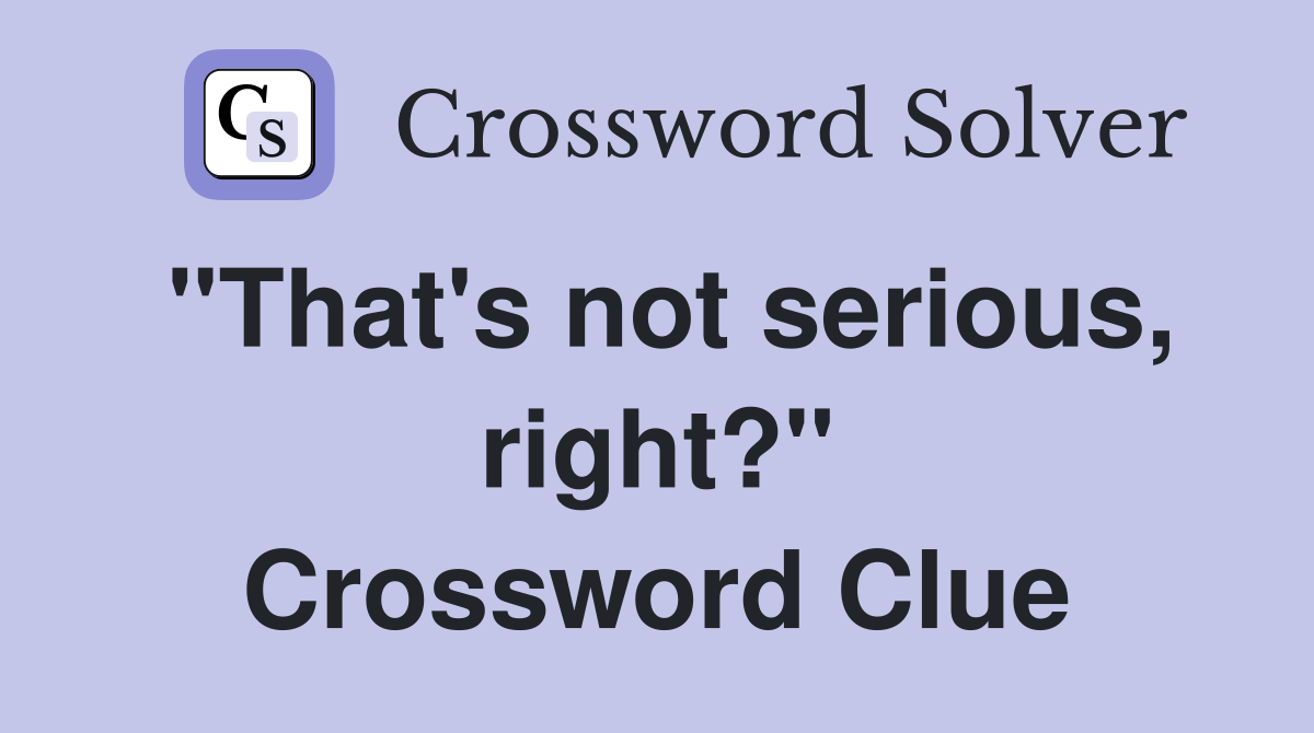 "That's not serious, right?" Crossword Clue