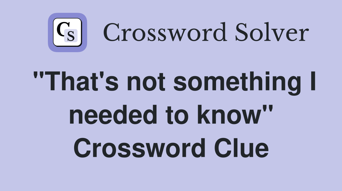 "That's not something I needed to know" Crossword Clue