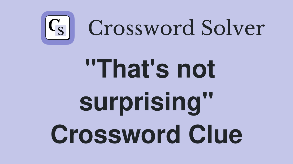 "That's not surprising" Crossword Clue