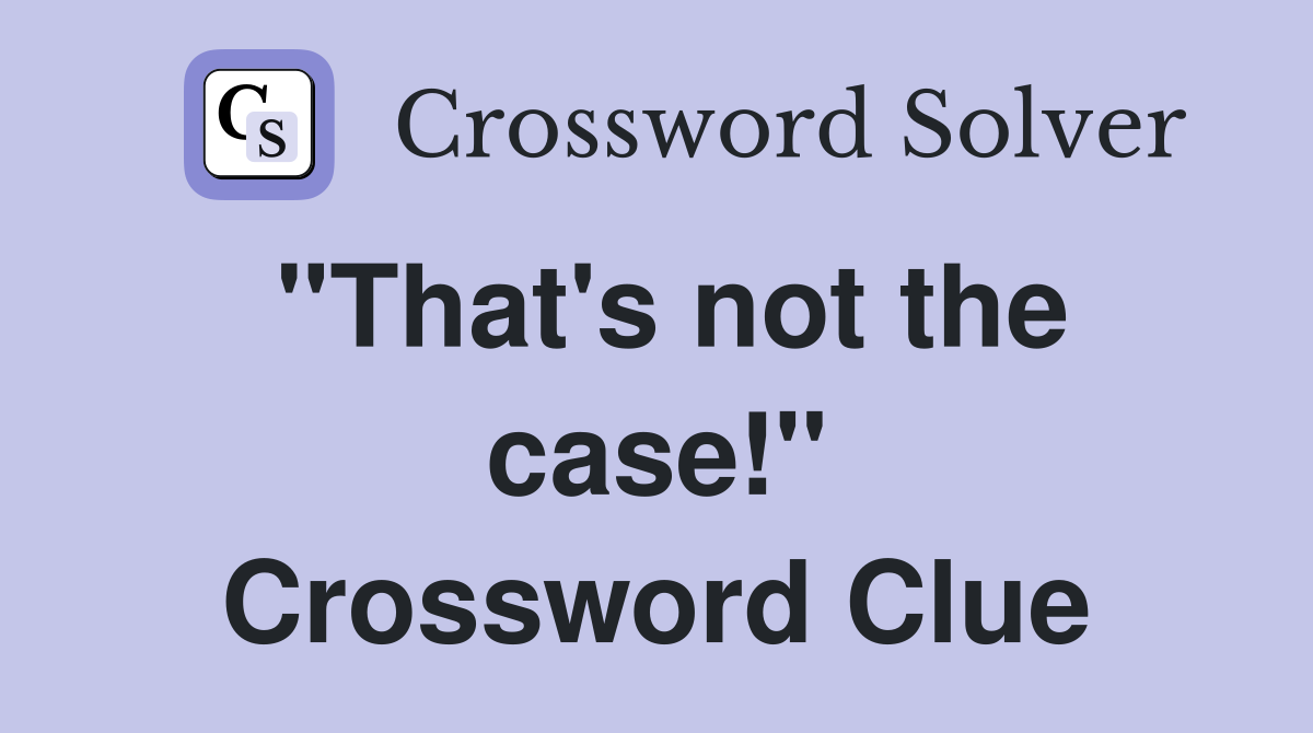 "That's not the case!" Crossword Clue