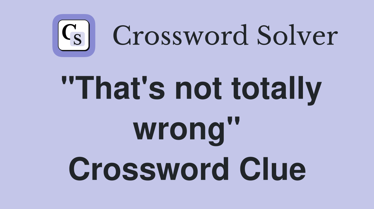 "That's not totally wrong" Crossword Clue