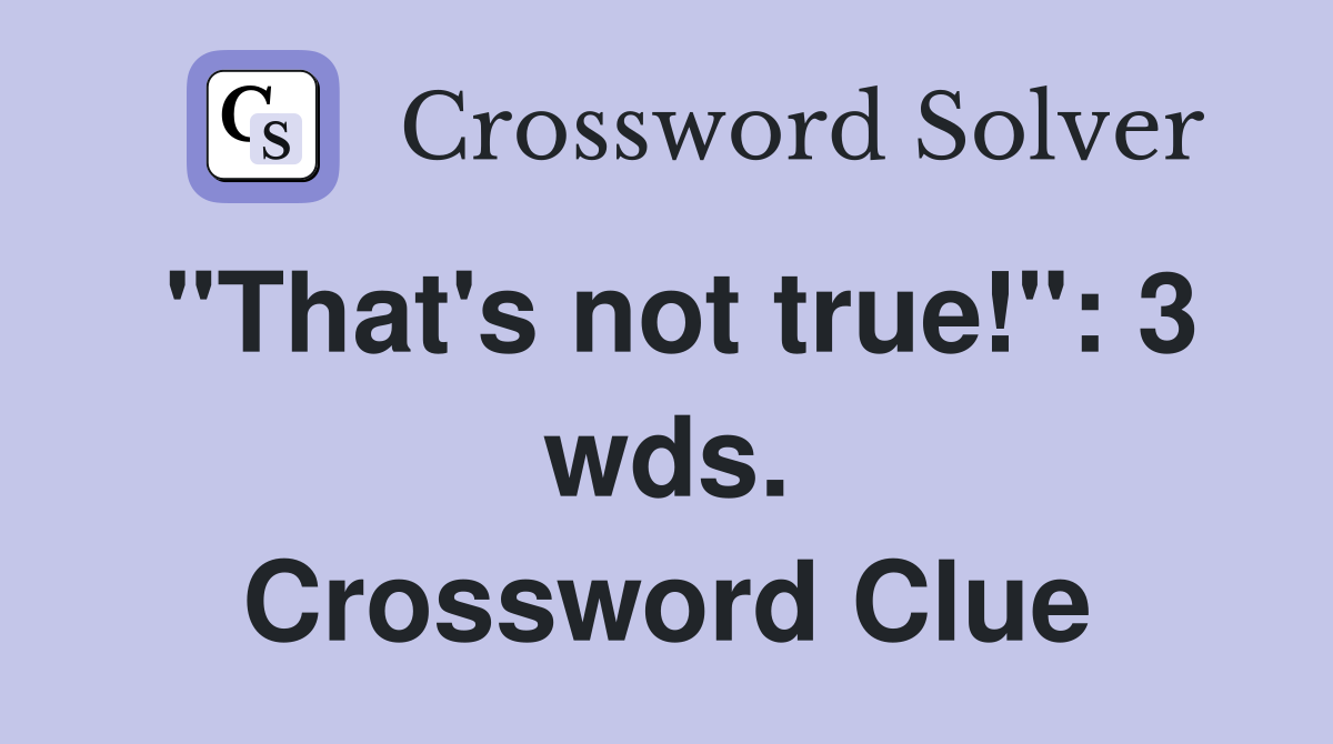 "That's not true!": 3 wds. Crossword Clue