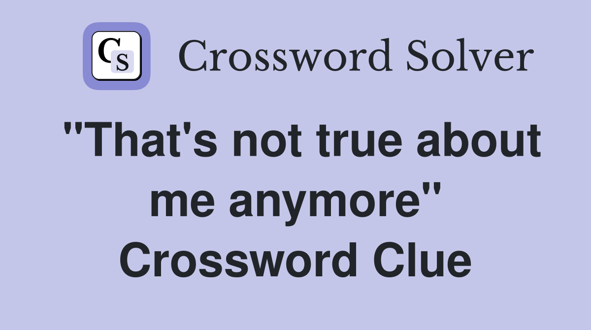 "That's not true about me anymore" Crossword Clue